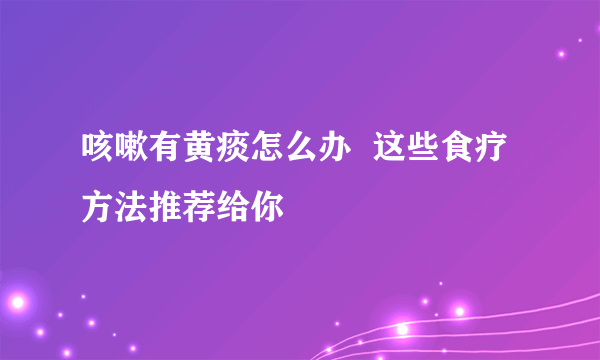 咳嗽有黄痰怎么办  这些食疗方法推荐给你