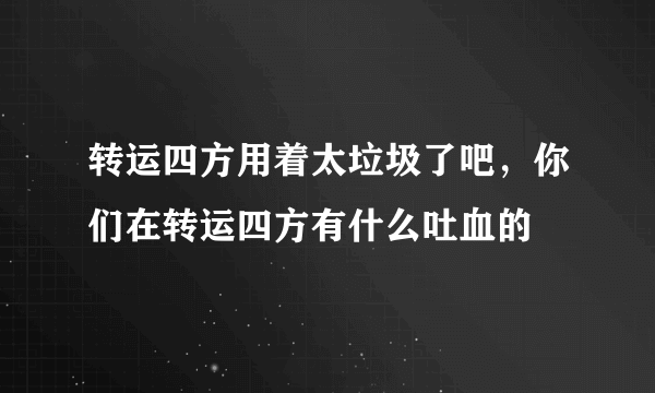 转运四方用着太垃圾了吧，你们在转运四方有什么吐血的