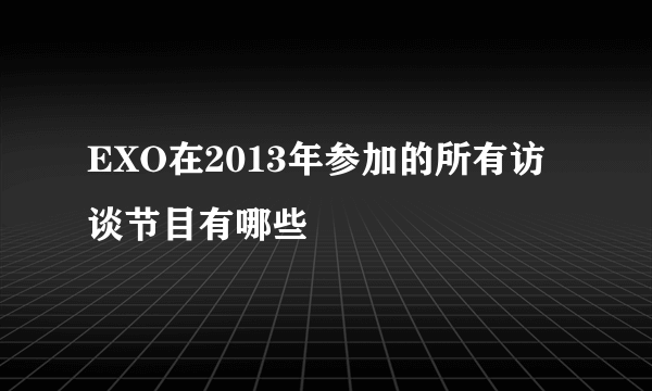 EXO在2013年参加的所有访谈节目有哪些