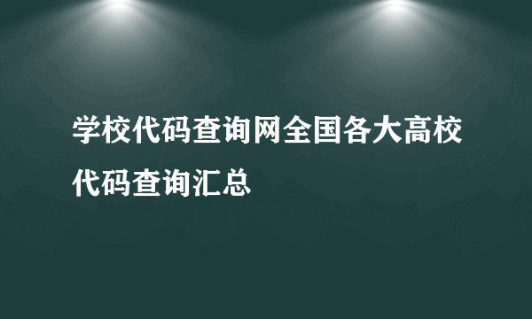 学校代码查询网全国各大高校代码查询汇总