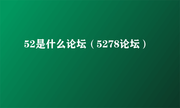 52是什么论坛（5278论坛）