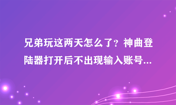 兄弟玩这两天怎么了？神曲登陆器打开后不出现输入账号的对话框，开网页连官方主页都打不开