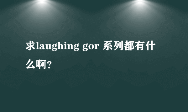 求laughing gor 系列都有什么啊？