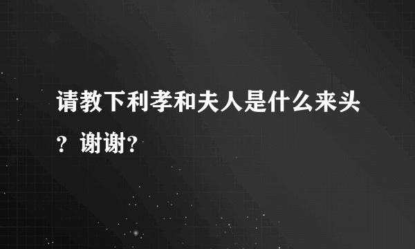 请教下利孝和夫人是什么来头？谢谢？