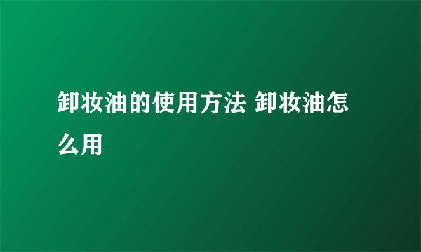 卸妆油的使用方法 卸妆油怎么用