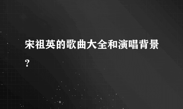 宋祖英的歌曲大全和演唱背景？