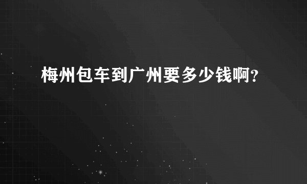 梅州包车到广州要多少钱啊？