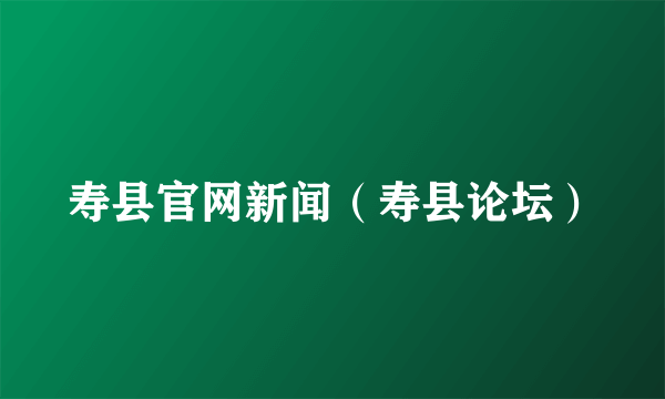寿县官网新闻（寿县论坛）
