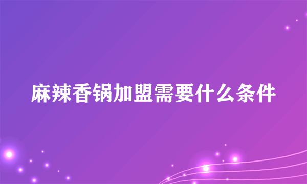 麻辣香锅加盟需要什么条件