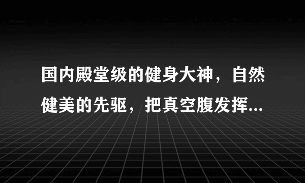 国内殿堂级的健身大神，自然健美的先驱，把真空腹发挥的炉火纯青