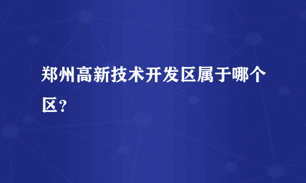 郑州高新技术开发区属于哪个区？