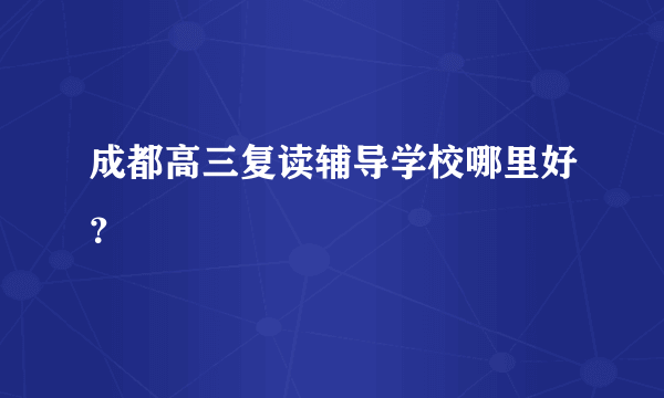 成都高三复读辅导学校哪里好？