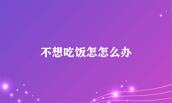 不想吃饭怎怎么办