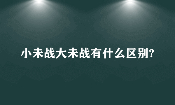 小未战大未战有什么区别?