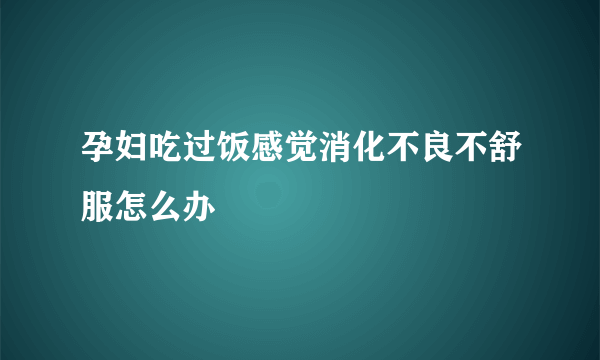 孕妇吃过饭感觉消化不良不舒服怎么办