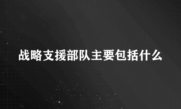 战略支援部队主要包括什么