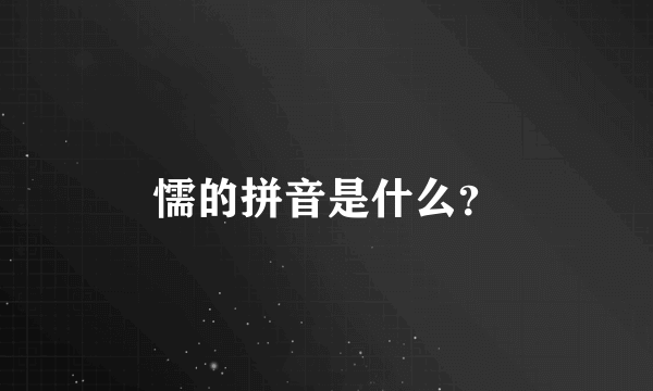 懦的拼音是什么？