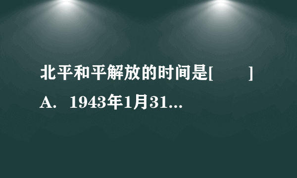 北平和平解放的时间是[　　]A．1943年1月31日B．1945年1月31日C．1947年1月31日D．1949年1月31日