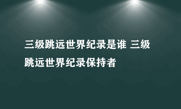 三级跳远世界纪录是谁 三级跳远世界纪录保持者