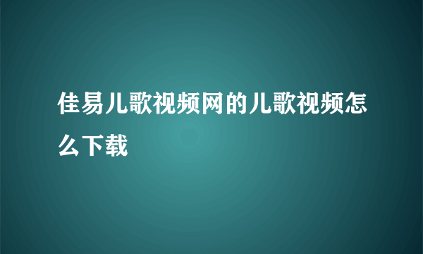 佳易儿歌视频网的儿歌视频怎么下载