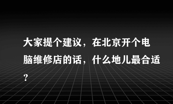 大家提个建议，在北京开个电脑维修店的话，什么地儿最合适？