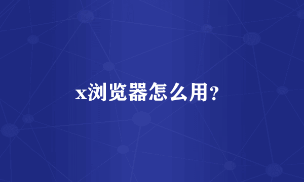 x浏览器怎么用？