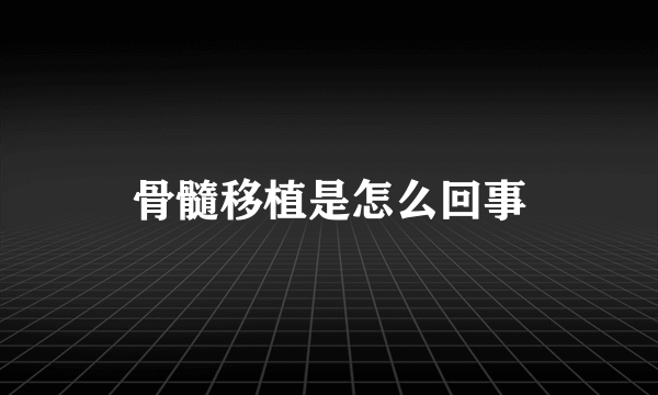 骨髓移植是怎么回事