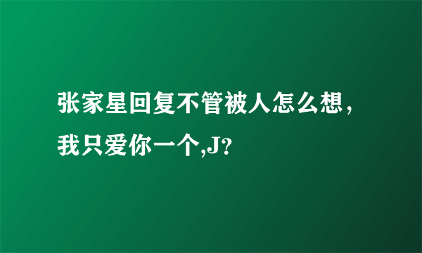 张家星回复不管被人怎么想，我只爱你一个,J？