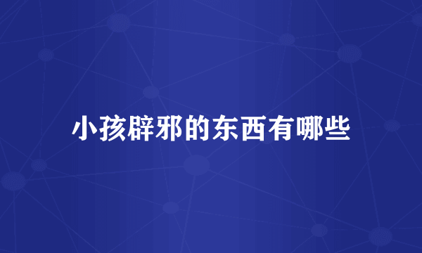 小孩辟邪的东西有哪些