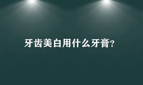 牙齿美白用什么牙膏？
