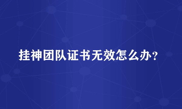 挂神团队证书无效怎么办？