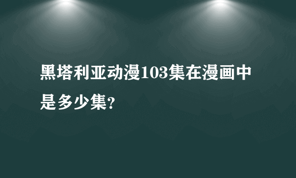 黑塔利亚动漫103集在漫画中是多少集？