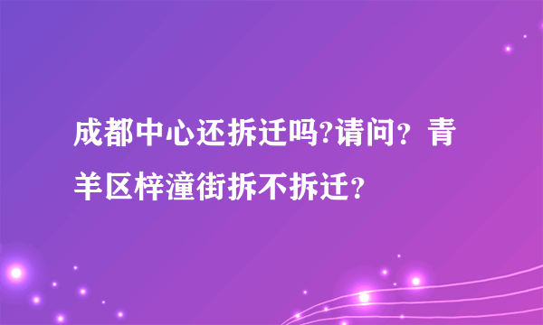 成都中心还拆迁吗?请问？青羊区梓潼街拆不拆迁？