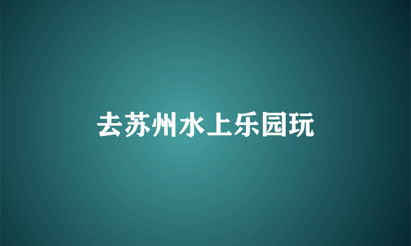 去苏州水上乐园玩