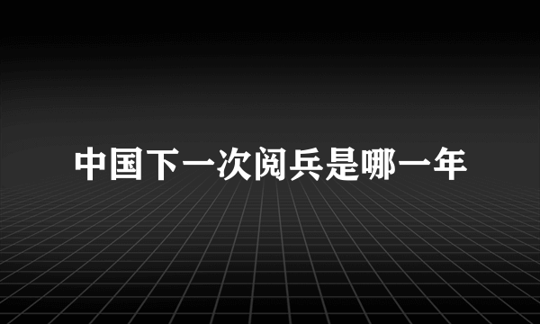 中国下一次阅兵是哪一年