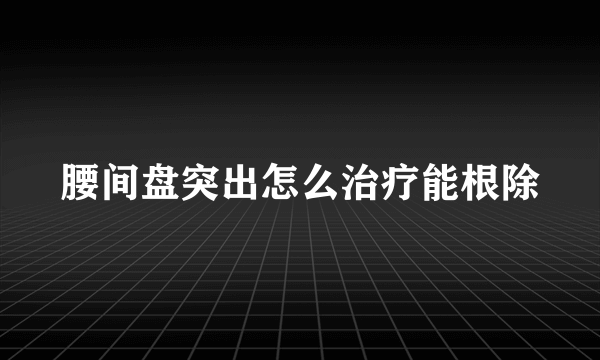 腰间盘突出怎么治疗能根除