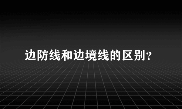 边防线和边境线的区别？