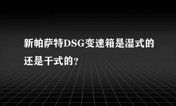新帕萨特DSG变速箱是湿式的还是干式的？