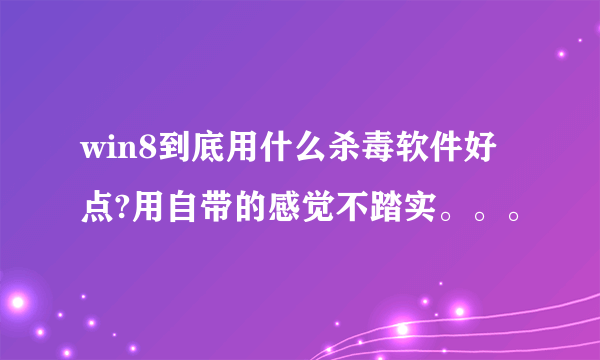 win8到底用什么杀毒软件好点?用自带的感觉不踏实。。。