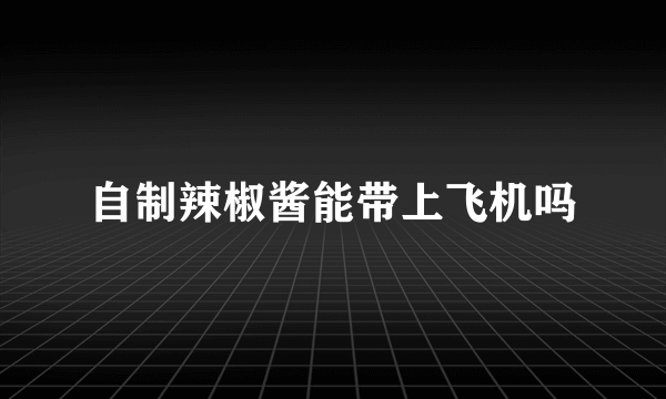 自制辣椒酱能带上飞机吗