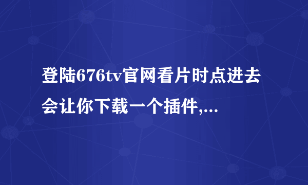 登陆676tv官网看片时点进去会让你下载一个插件,杀毒软件会直接把你把那个插件删除,看不成是怎么回事。