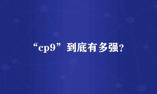 “cp9”到底有多强？