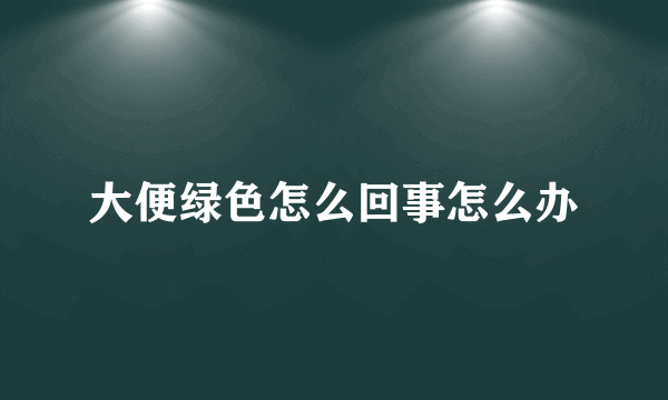 大便绿色怎么回事怎么办