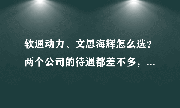 软通动力、文思海辉怎么选？两个公司的待遇都差不多，怎么选？