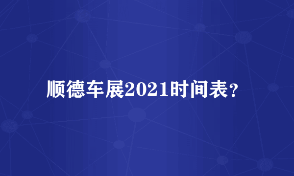 顺德车展2021时间表？
