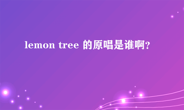 lemon tree 的原唱是谁啊？
