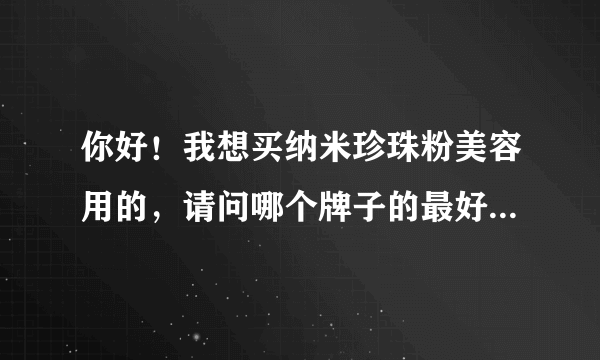 你好！我想买纳米珍珠粉美容用的，请问哪个牌子的最好...