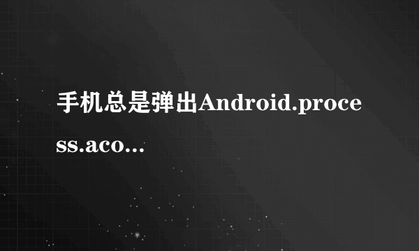 手机总是弹出Android.process.acore已停止运行,怎么处理