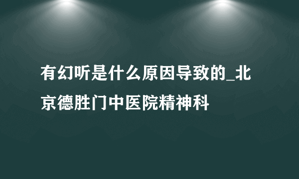 有幻听是什么原因导致的_北京德胜门中医院精神科