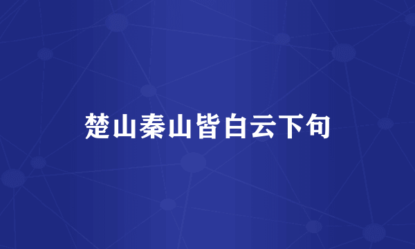 楚山秦山皆白云下句